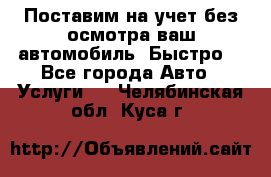 Поставим на учет без осмотра ваш автомобиль. Быстро. - Все города Авто » Услуги   . Челябинская обл.,Куса г.
